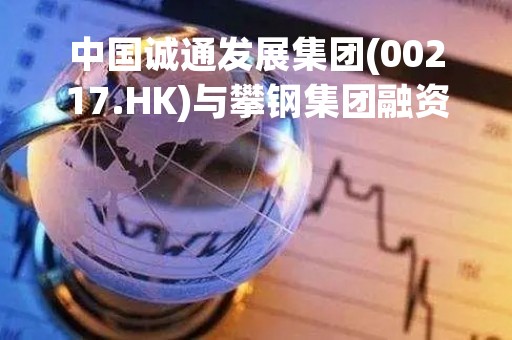 中国诚通发展集团(00217.HK)与攀钢集团融资租赁(成都)订立售后回租协议