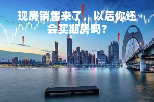 现房销售来了，以后你还会买期房吗？