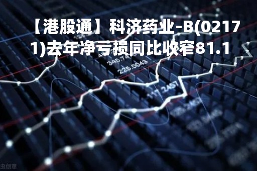 【港股通】科济药业-B(02171)去年净亏损同比收窄81.19%至8.92亿元人民币