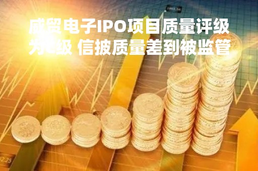 威贸电子IPO项目质量评级为C级 信披质量差到被监管