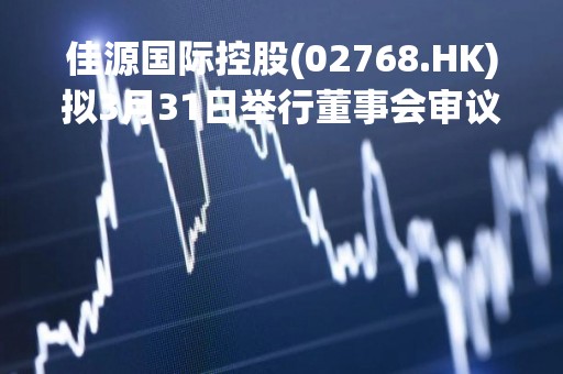 佳源国际控股(02768.HK)拟3月31日举行董事会审议及批准年度业绩