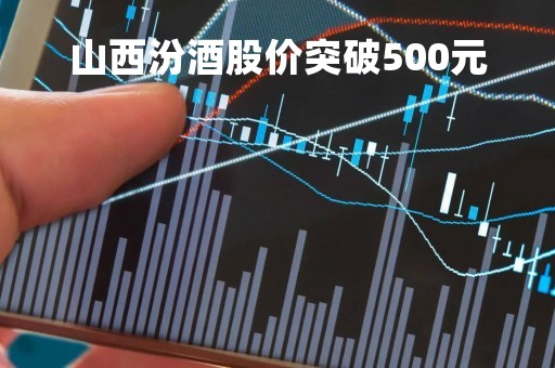 山西汾酒股价突破500元「山西汾酒股价突破500元大关」