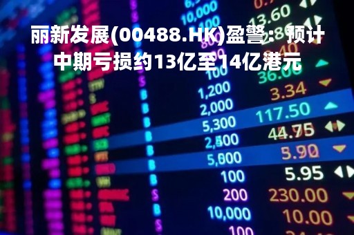 丽新发展(00488.HK)盈警：预计中期亏损约13亿至14亿港元