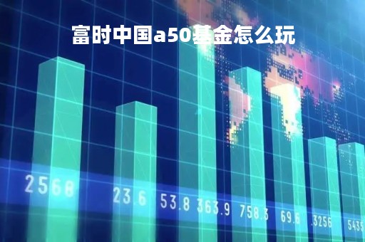 富时中国a50基金怎么玩「富时中国a50指数基金怎么样」