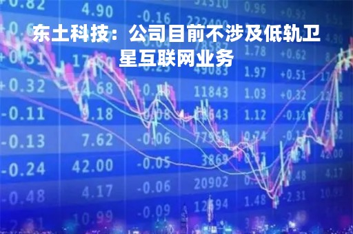 东土科技：公司目前不涉及低轨卫星互联网业务
