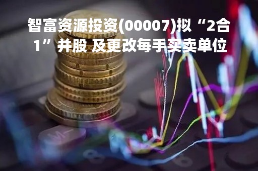 智富资源投资(00007)拟“2合1”并股 及更改每手买卖单位
