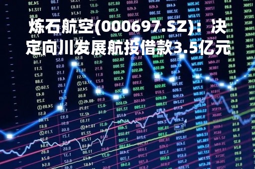 炼石航空(000697.SZ)：决定向川发展航投借款3.5亿元