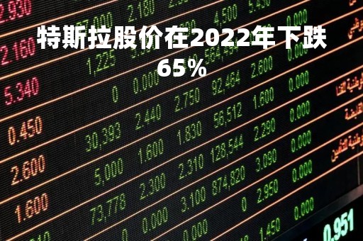 特斯拉股价在2022年下跌65%「特斯拉股价跌了吗」