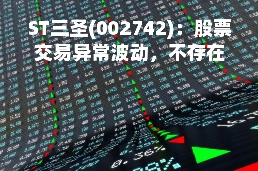 ST三圣(002742)：股票交易异常波动，不存在应披露而未披露的重大信息说明