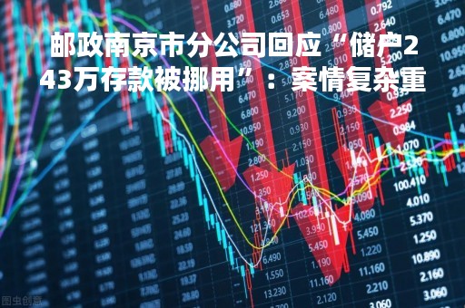 邮政南京市分公司回应“储户243万存款被挪用”：案情复杂重审中 将切实保护客户合法权益