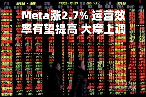 Meta涨2.7% 运营效率有望提高 大摩上调评级至增持