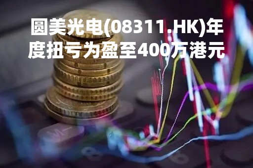 圆美光电(08311.HK)年度扭亏为盈至400万港元