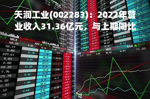 天润工业(002283)：2022年营业收入31.36亿元，与上期同比减少33.56%