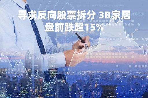 寻求反向股票拆分 3B家居盘前跌超15%