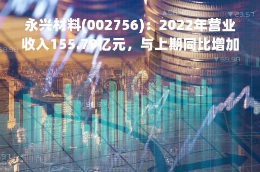 永兴材料(002756)：2022年营业收入155.79亿元，与上期同比增加116.39%