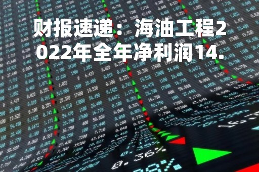 财报速递：海油工程2022年全年净利润14.57亿元，总体财务状况良好