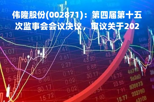 伟隆股份(002871)：第四届第十五次监事会会议决议，审议关于2022年度监事会工作报告的议案等议案
