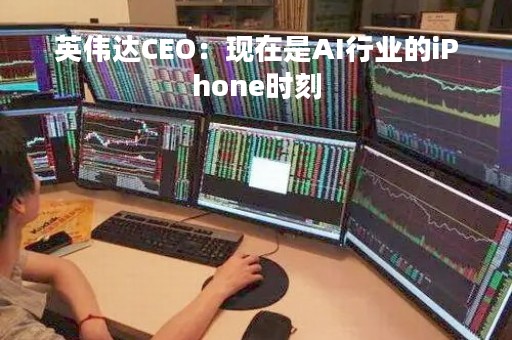 英伟达CEO：现在是AI行业的iPhone时刻