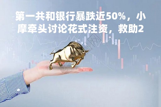 第一共和银行暴跌近50%，小摩牵头讨论花式注资，救助2.0要来了？