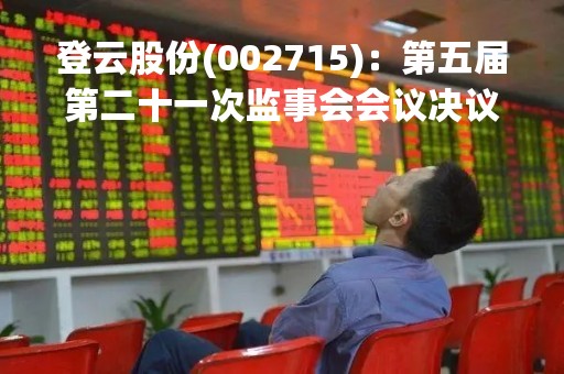 登云股份(002715)：第五届第二十一次监事会会议决议，审议关于（2022年度监事会工作报告）的议案等议案
