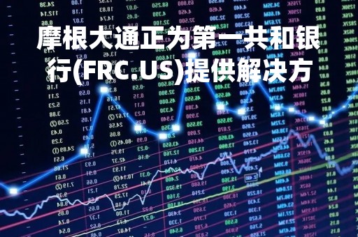 摩根大通正为第一共和银行(FRC.US)提供解决方案 或考虑出售