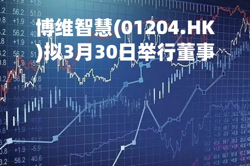博维智慧(01204.HK)拟3月30日举行董事会会议审批年度业绩