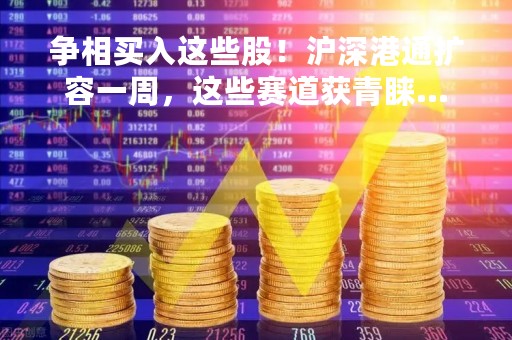 争相买入这些股！沪深港通扩容一周，这些赛道获青睐…