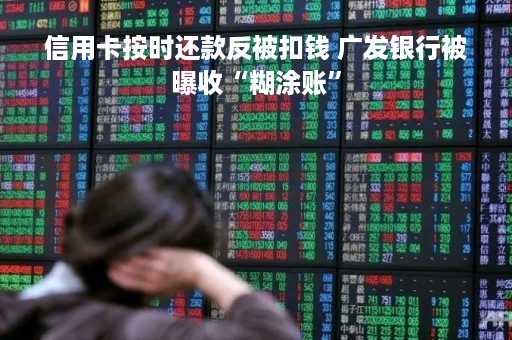 信用卡按时还款反被扣钱 广发银行被曝收“糊涂账”