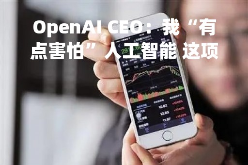 OpenAI CEO：我“有点害怕”人工智能 这项技术会导致很多人失业