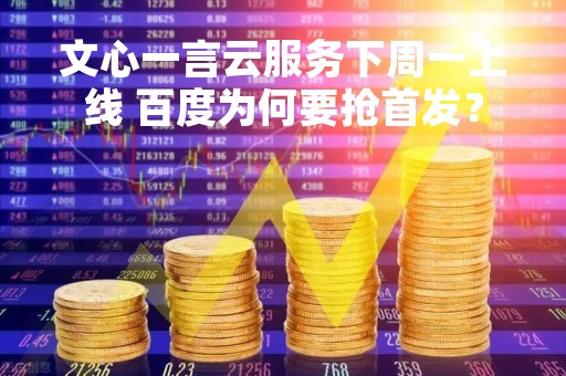 文心一言云服务下周一上线 百度为何要抢首发？