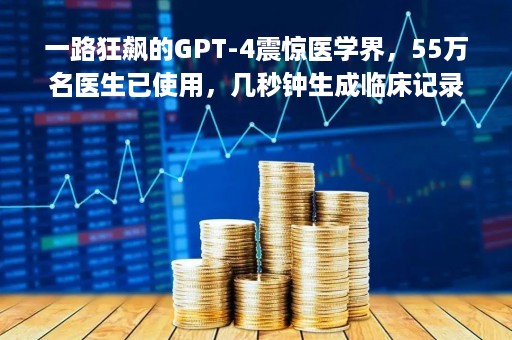 一路狂飙的GPT-4震惊医学界，55万名医生已使用，几秒钟生成临床记录，这些龙头潜力股要爆发，值得潜伏|只炒消息