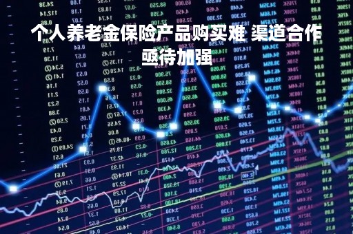个人养老金保险产品购买难 渠道合作亟待加强