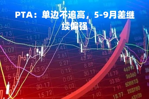 PTA：单边不追高，5-9月差继续偏强
