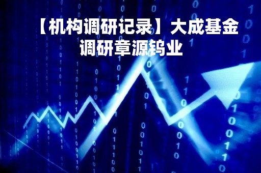 【机构调研记录】大成基金调研章源钨业