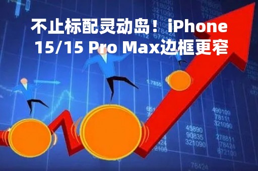 不止标配灵动岛！iPhone 15/15 Pro Max边框更窄了