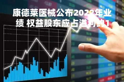 康德莱医械公布2022年业绩 权益股东应占溢利约1.32亿元