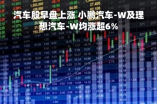 汽车股早盘上涨 小鹏汽车-W及理想汽车-W均涨超6%