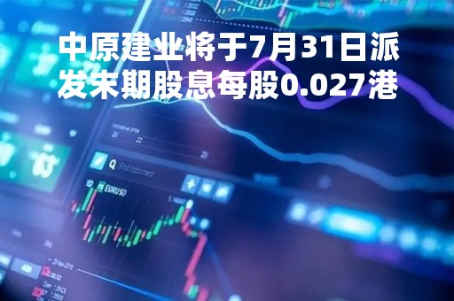 中原建业将于7月31日派发末期股息每股0.027港元 中原建业将于7月31日派发末期股息每股0.027港元