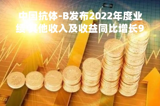 中国抗体-B发布2022年度业绩 其他收入及收益同比增长91.7%