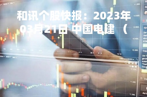和讯个股快报:2023年03月21日 中国电建 (601669),股价出现跳空缺口 和讯个股快报:2023年03月21日 中国电建 (601669),股价出现跳空缺口