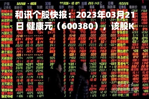 和讯个股快报:2023年03月21日 健康元(600380),该股K线呈现“黑三兵”形态