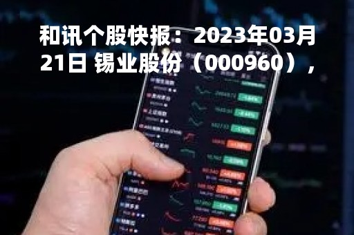 和讯个股快报:2023年03月21日 锡业股份(000960),该股K线呈现“好友反攻”形态