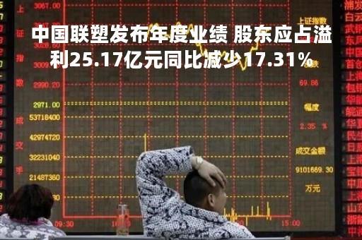 中国联塑发布年度业绩 股东应占溢利25.17亿元同比减少17.31%