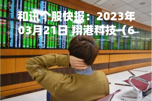 和讯个股快报：2023年03月21日 翔港科技（603499），该股K线呈现“好友反攻”形态