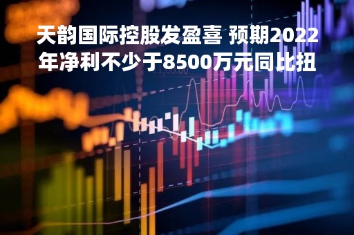 天韵国际控股发盈喜 预期2022年净利不少于8500万元同比扭亏为盈