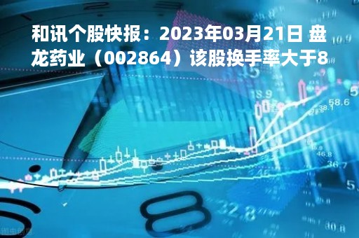 和讯个股快报：2023年03月21日 盘龙药业（002864）该股换手率大于8%