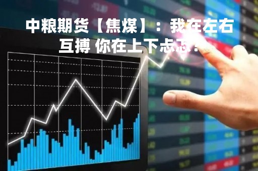 中粮期货【焦煤】：我在左右互搏 你在上下忐忑？