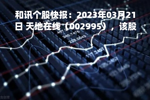和讯个股快报：2023年03月21日 天地在线（002995），该股K线呈现“红三兵”形态