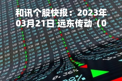 和讯个股快报：2023年03月21日 远东传动（002406），该股K线呈现“好友反攻”形态