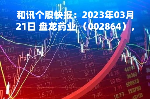 和讯个股快报：2023年03月21日 盘龙药业 （002864），该股股价成功突破年线压力位